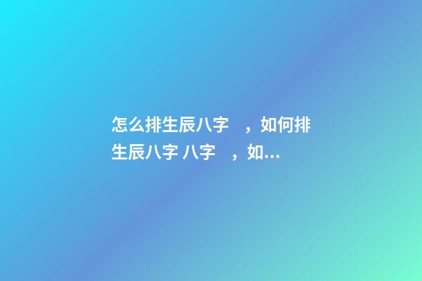 怎么排生辰八字，如何排生辰八字 八字，如何排生辰八字